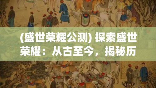 (盛世荣耀公测) 探索盛世荣耀：从古至今，揭秘历代帝王如何筑就辉煌文明的奥秘